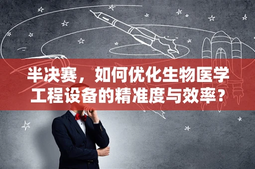 半决赛，如何优化生物医学工程设备的精准度与效率？