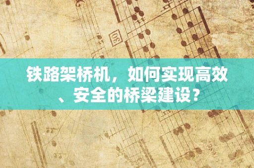 铁路架桥机，如何实现高效、安全的桥梁建设？
