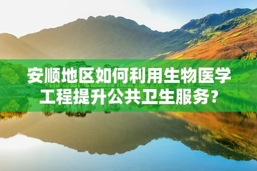 安顺地区如何利用生物医学工程提升公共卫生服务？