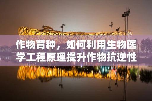 作物育种，如何利用生物医学工程原理提升作物抗逆性？