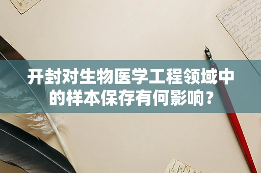 开封对生物医学工程领域中的样本保存有何影响？