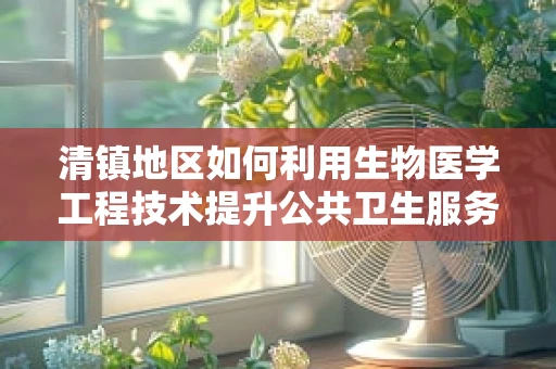 清镇地区如何利用生物医学工程技术提升公共卫生服务？