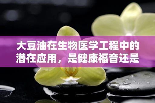 大豆油在生物医学工程中的潜在应用，是健康福音还是未知挑战？