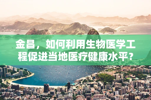 金昌，如何利用生物医学工程促进当地医疗健康水平？
