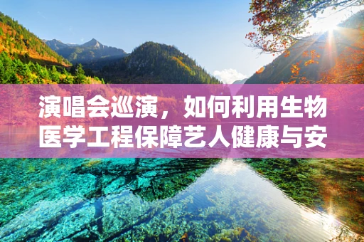 演唱会巡演，如何利用生物医学工程保障艺人健康与安全？
