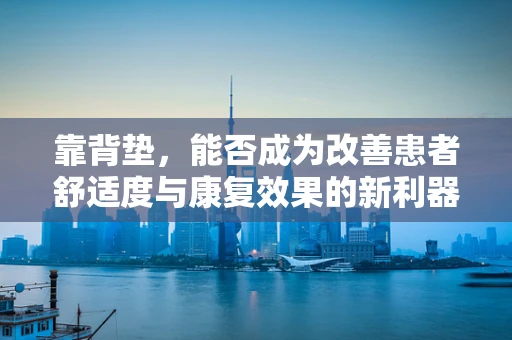 靠背垫，能否成为改善患者舒适度与康复效果的新利器？