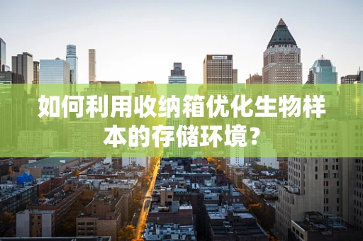 如何利用收纳箱优化生物样本的存储环境？