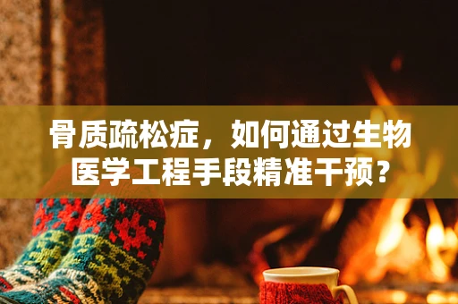 骨质疏松症，如何通过生物医学工程手段精准干预？