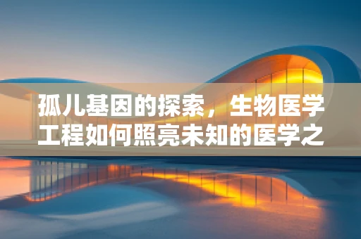 孤儿基因的探索，生物医学工程如何照亮未知的医学之路？