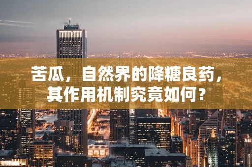 苦瓜，自然界的降糖良药，其作用机制究竟如何？