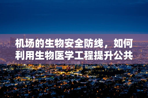 机场的生物安全防线，如何利用生物医学工程提升公共卫生监测？