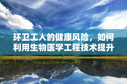 环卫工人的健康风险，如何利用生物医学工程技术提升其作业环境？