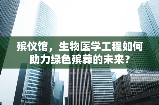 殡仪馆，生物医学工程如何助力绿色殡葬的未来？