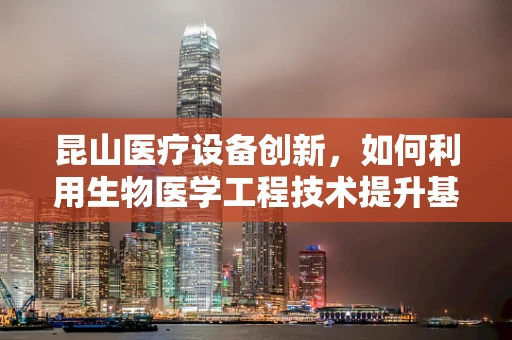 昆山医疗设备创新，如何利用生物医学工程技术提升基层医疗服务？