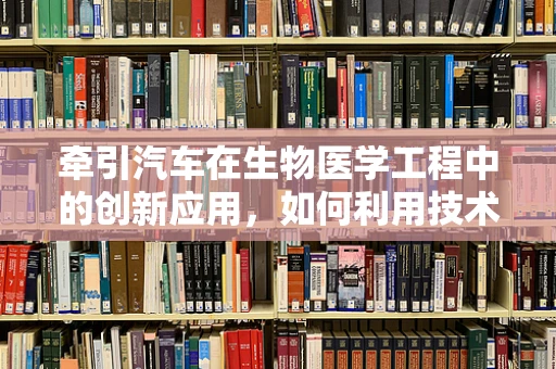 牵引汽车在生物医学工程中的创新应用，如何利用技术促进康复治疗？