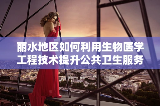 丽水地区如何利用生物医学工程技术提升公共卫生服务？