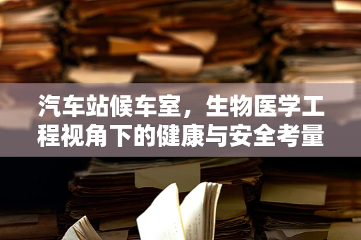 汽车站候车室，生物医学工程视角下的健康与安全考量