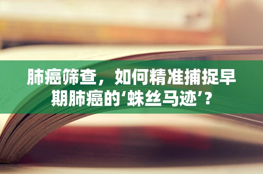 肺癌筛查，如何精准捕捉早期肺癌的‘蛛丝马迹’？