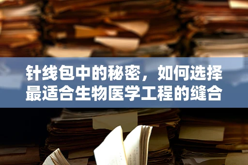 针线包中的秘密，如何选择最适合生物医学工程的缝合线？