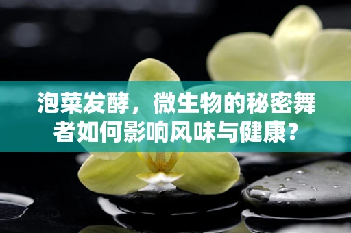 泡菜发酵，微生物的秘密舞者如何影响风味与健康？