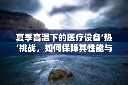 夏季高温下的医疗设备‘热’挑战，如何保障其性能与安全？