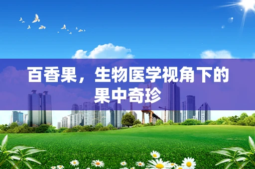 百香果，生物医学视角下的果中奇珍