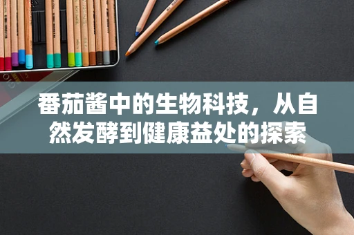 番茄酱中的生物科技，从自然发酵到健康益处的探索