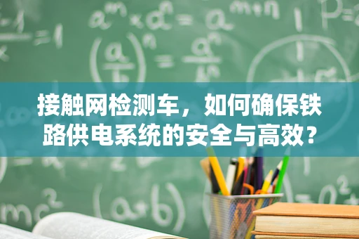 接触网检测车，如何确保铁路供电系统的安全与高效？