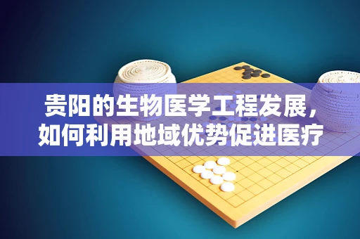 贵阳的生物医学工程发展，如何利用地域优势促进医疗创新？
