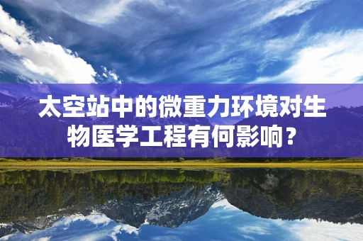 太空站中的微重力环境对生物医学工程有何影响？