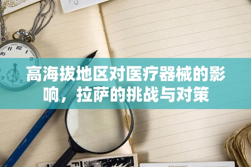高海拔地区对医疗器械的影响，拉萨的挑战与对策