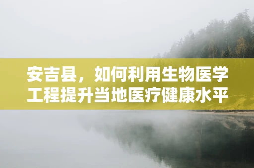 安吉县，如何利用生物医学工程提升当地医疗健康水平？
