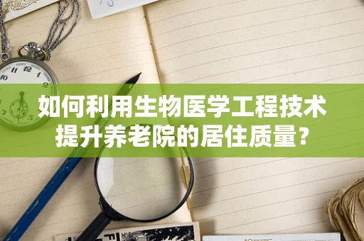 如何利用生物医学工程技术提升养老院的居住质量？
