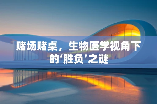 赌场赌桌，生物医学视角下的‘胜负’之谜