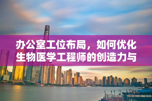 办公室工位布局，如何优化生物医学工程师的创造力与健康？