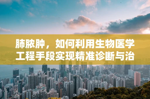 肺脓肿，如何利用生物医学工程手段实现精准诊断与治疗？