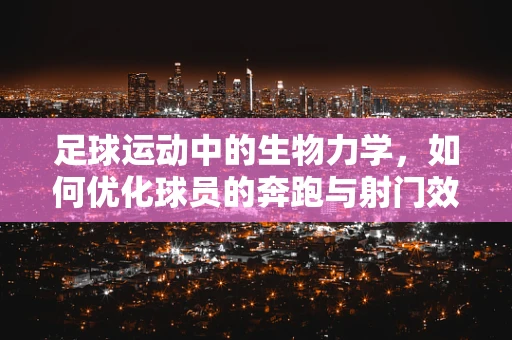 足球运动中的生物力学，如何优化球员的奔跑与射门效率？