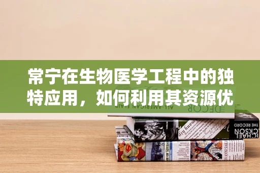 常宁在生物医学工程中的独特应用，如何利用其资源优势促进医疗创新？