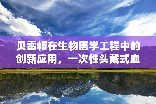 贝雷帽在生物医学工程中的创新应用，一次性头戴式血样采集装置的设想
