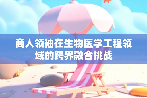 商人领袖在生物医学工程领域的跨界融合挑战
