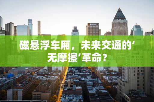 磁悬浮车厢，未来交通的‘无摩擦’革命？