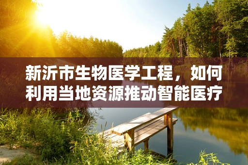 新沂市生物医学工程，如何利用当地资源推动智能医疗器械的研发？