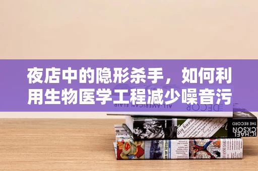 夜店中的隐形杀手，如何利用生物医学工程减少噪音污染对人体的影响？