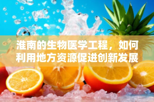 淮南的生物医学工程，如何利用地方资源促进创新发展？