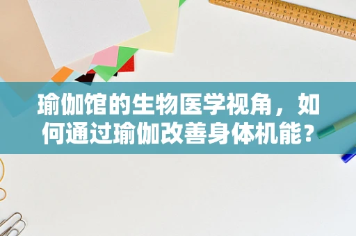 瑜伽馆的生物医学视角，如何通过瑜伽改善身体机能？