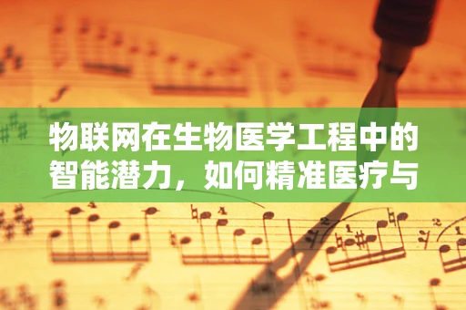 物联网在生物医学工程中的智能潜力，如何精准医疗与健康监测？