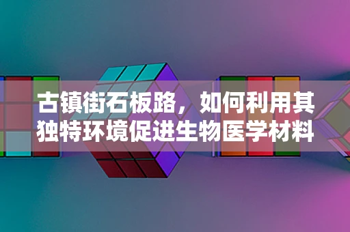 古镇街石板路，如何利用其独特环境促进生物医学材料创新？