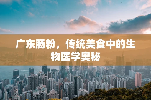 广东肠粉，传统美食中的生物医学奥秘