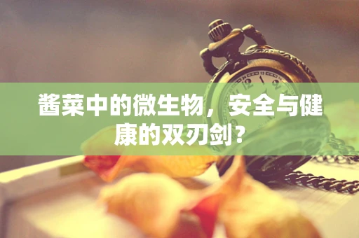 酱菜中的微生物，安全与健康的双刃剑？