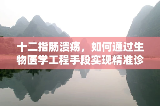 十二指肠溃疡，如何通过生物医学工程手段实现精准诊断与治疗？